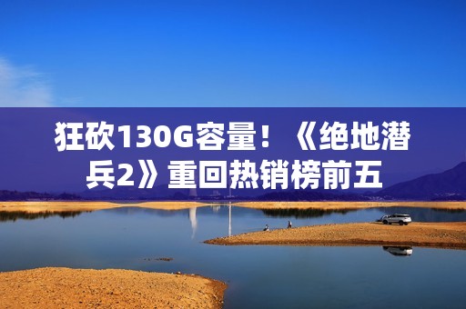 狂砍130G容量！《绝地潜兵2》重回热销榜前五