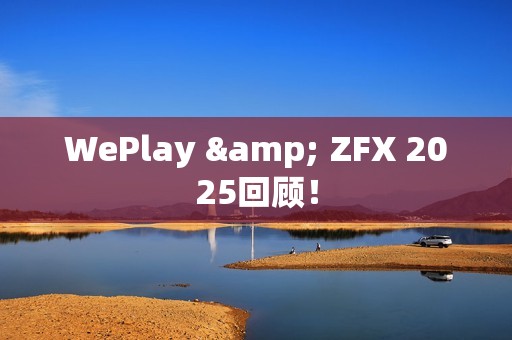 WePlay & ZFX 2025回顾！