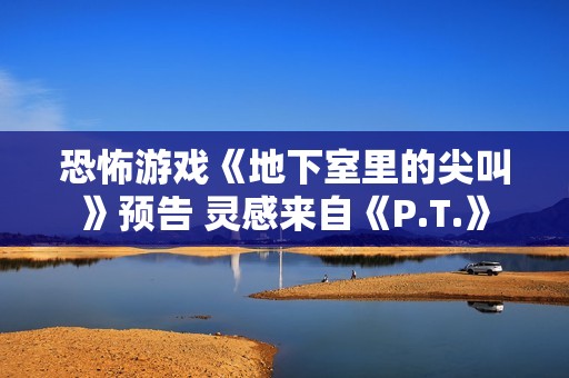 恐怖游戏《地下室里的尖叫》预告 灵感来自《P.T.》