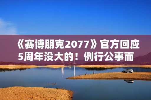 《赛博朋克2077》官方回应5周年没大的！例行公事而已