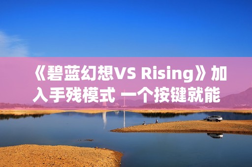 《碧蓝幻想VS Rising》加入手残模式 一个按键就能玩