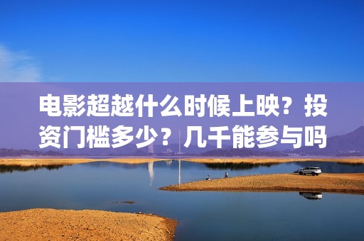 电影超越什么时候上映？投资门槛多少？几千能参与吗？(电影超越什么时候拍的)