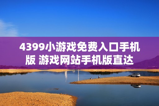4399小游戏免费入口手机版 游戏网站手机版直达