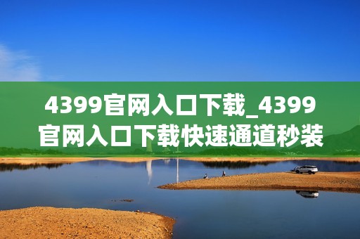 4399官网入口下载_4399官网入口下载快速通道秒装热门游戏