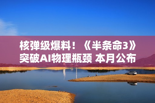 核弹级爆料！《半条命3》突破AI物理瓶颈 本月公布?