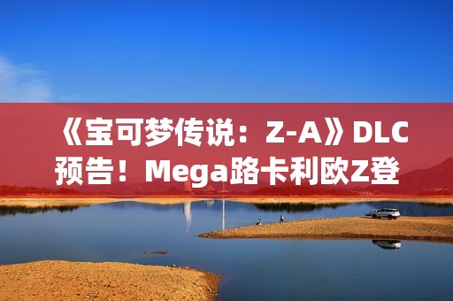 《宝可梦传说：Z-A》DLC预告！Mega路卡利欧Z登场