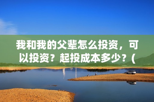 我和我的父辈怎么投资，可以投资？起投成本多少？(我和我的父辈的含义)