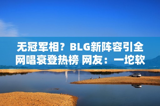 无冠军相？BLG新阵容引全网唱衰登热榜 网友：一坨软脚虾