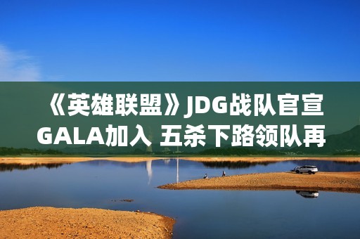 《英雄联盟》JDG战队官宣GALA加入 五杀下路领队再造王朝？