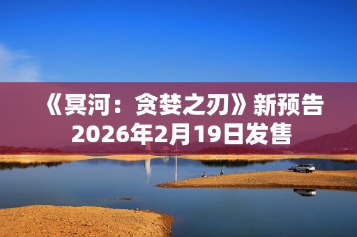 《冥河：贪婪之刃》新预告 2026年2月19日发售
