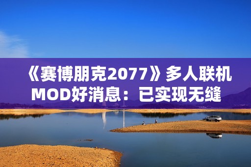 《赛博朋克2077》多人联机MOD好消息：已实现无缝同步