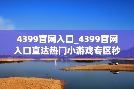 4399官网入口_4399官网入口直达热门小游戏专区秒开不等待