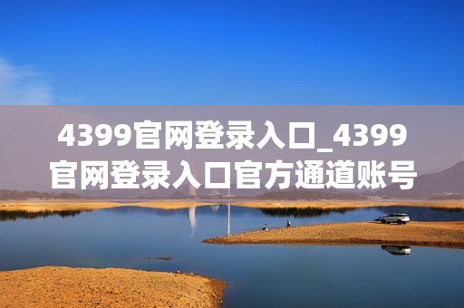 4399官网登录入口_4399官网登录入口官方通道账号同步更安全