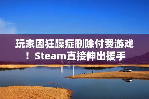 玩家因狂躁症删除付费游戏！Steam直接伸出援手
