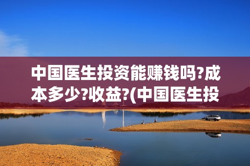 中国医生投资能赚钱吗?成本多少?收益?(中国医生投资项目)