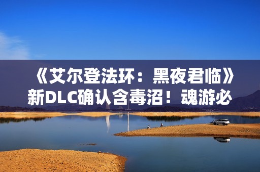 《艾尔登法环：黑夜君临》新DLC确认含毒沼！魂游必吃榜