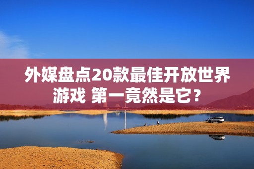 外媒盘点20款最佳开放世界游戏 第一竟然是它？