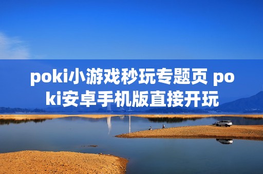 poki小游戏秒玩专题页 poki安卓手机版直接开玩