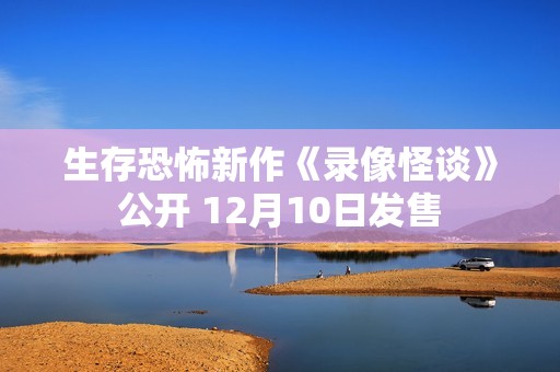 生存恐怖新作《录像怪谈》公开 12月10日发售