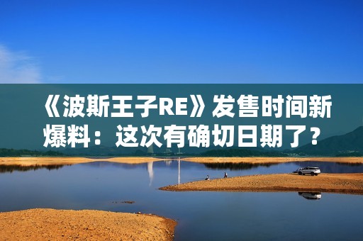 《波斯王子RE》发售时间新爆料：这次有确切日期了？