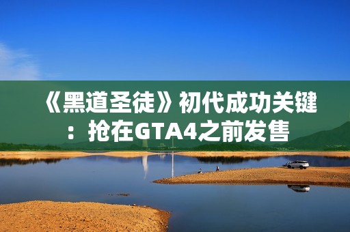 《黑道圣徒》初代成功关键：抢在GTA4之前发售