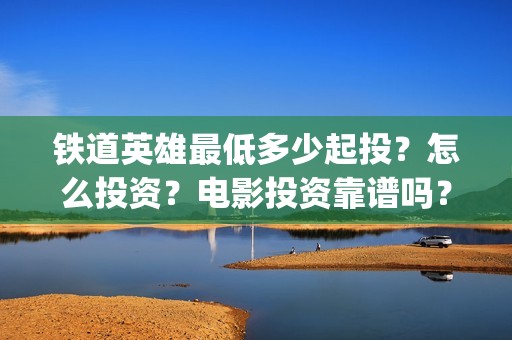 铁道英雄最低多少起投？怎么投资？电影投资靠谱吗？(铁道英雄预售)