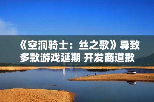 《空洞骑士：丝之歌》导致多款游戏延期 开发商道歉