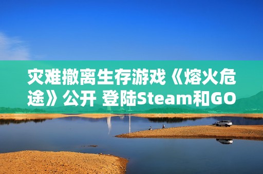 灾难撤离生存游戏《熔火危途》公开 登陆Steam和GOG