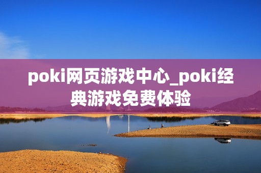 poki网页游戏中心_poki经典游戏免费体验