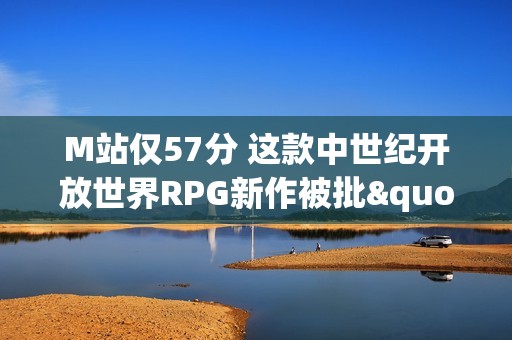 M站仅57分 这款中世纪开放世界RPG新作被批"太粗糙"