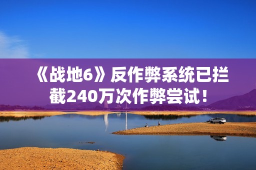 《战地6》反作弊系统已拦截240万次作弊尝试！
