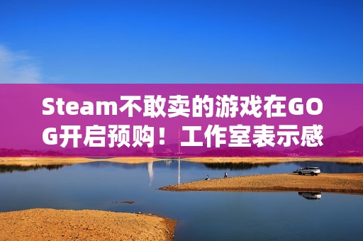 Steam不敢卖的游戏在GOG开启预购！工作室表示感谢