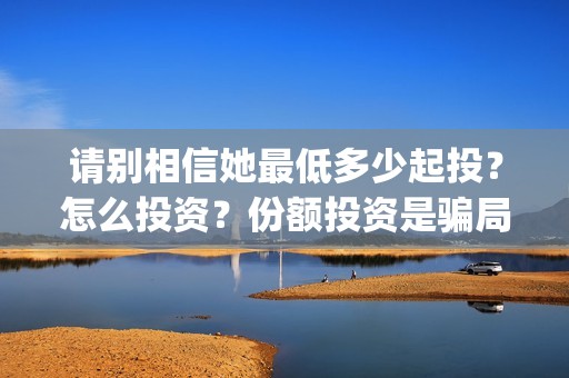 请别相信她最低多少起投？怎么投资？份额投资是骗局吗？(请别相信她剧组主演)