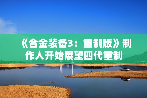 《合金装备3：重制版》制作人开始展望四代重制