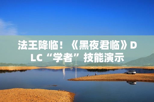 法王降临！《黑夜君临》DLC“学者”技能演示
