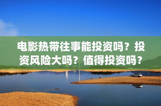 电影热带往事能投资吗？投资风险大吗？值得投资吗？(电影热带往事能看吗)