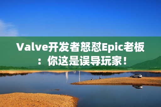 Valve开发者怒怼Epic老板：你这是误导玩家！