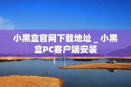 小黑盒官网下载地址 _ 小黑盒PC客户端安装