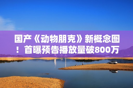 国产《动物朋克》新概念图！首曝预告播放量破800万