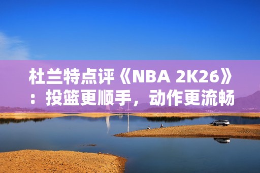 杜兰特点评《NBA 2K26》：投篮更顺手，动作更流畅了