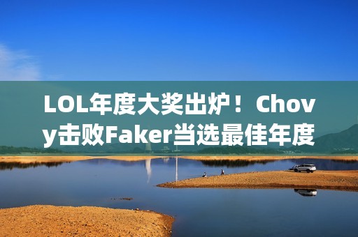LOL年度大奖出炉！Chovy击败Faker当选最佳年度选手