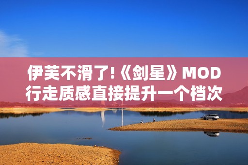 伊芙不滑了!《剑星》MOD行走质感直接提升一个档次