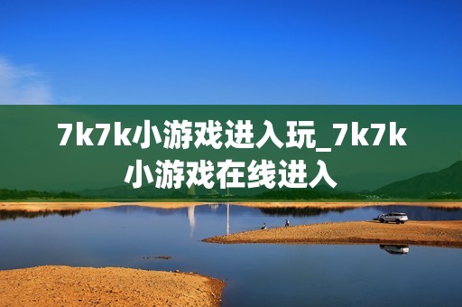 7k7k小游戏进入玩_7k7k小游戏在线进入