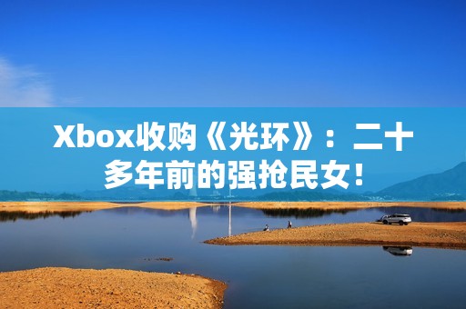 Xbox收购《光环》：二十多年前的强抢民女！