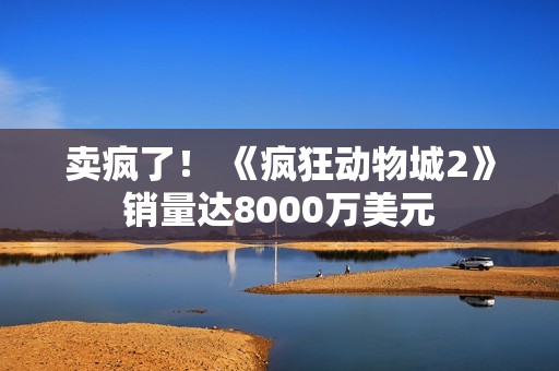 卖疯了！ 《疯狂动物城2》销量达8000万美元