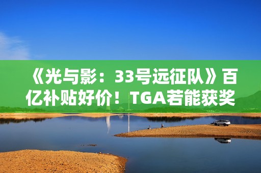 《光与影：33号远征队》百亿补贴好价！TGA若能获奖很可能会涨价