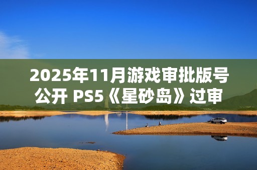 2025年11月游戏审批版号公开 PS5《星砂岛》过审