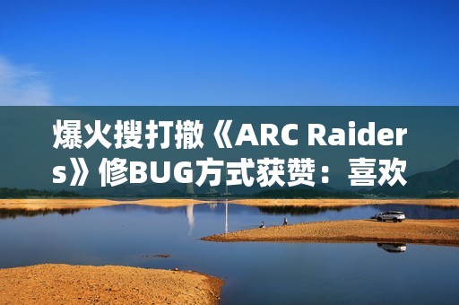 爆火搜打撤《ARC Raiders》修BUG方式获赞：喜欢卡墙？直接给你烤熟！