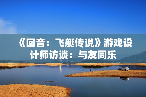 《回音：飞艇传说》游戏设计师访谈：与友同乐