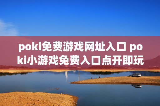 poki免费游戏网址入口 poki小游戏免费入口点开即玩